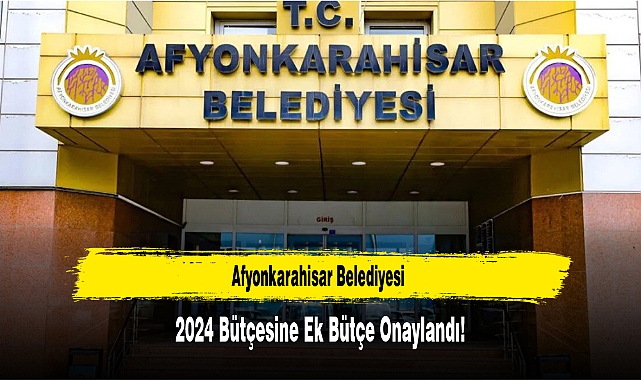 Afyonkarahisar Belediyesi 2024 Bütçesine Ek Bütçe Onaylandı!