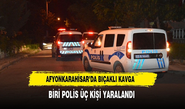 AFYONKARAHİSAR'DA BIÇAKLI KAVGA  BİRİ POLİS  ÜÇ KİŞİ YARALANDI