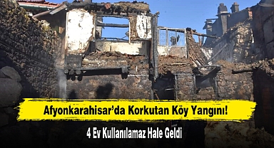 Afyonkarahisar’da Korkutan Köy Yangını: 4 Ev Yanarak Kullanılamaz Hale Geldi