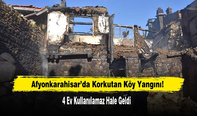 Afyonkarahisar’da Korkutan Köy Yangını: 4 Ev Yanarak Kullanılamaz Hale Geldi