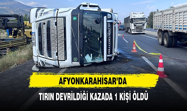 AFYONKARAHİSAR'DA TIRIN DEVRİLDİĞİ KAZADA 1 KİŞİ ÖLDÜ