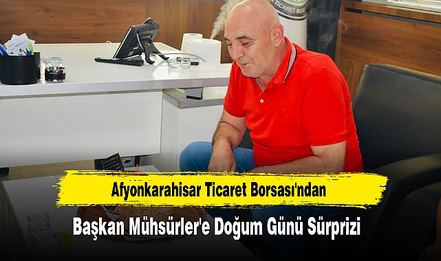 Afyonkarahisar Ticaret Borsası'ndan Başkan Mühsürler'e Doğum Günü Sürprizi