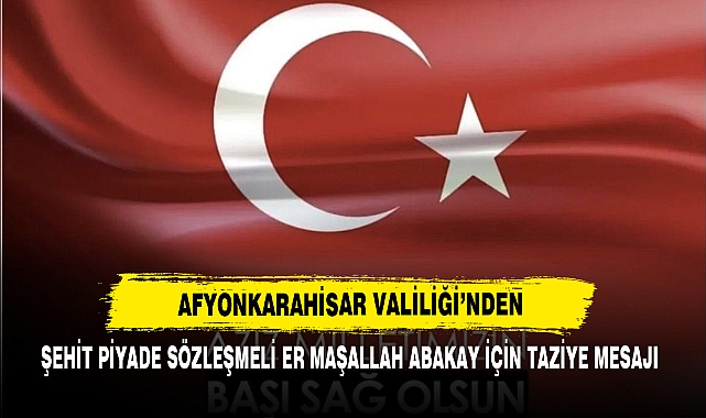 AFYONKARAHİSAR VALİLİĞİ’NDEN ŞEHİT PİYADE SÖZLEŞMELİ ER MAŞALLAH ABAKAY İÇİN TAZİYE MESAJI