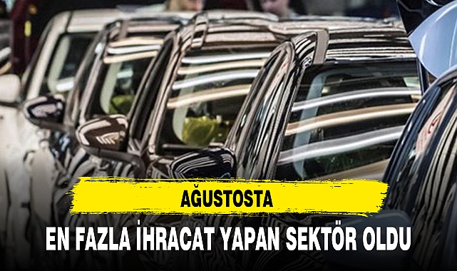 AĞUSTOSTA EN FAZLA İHRACAT YAPAN SEKTÖR OLDU