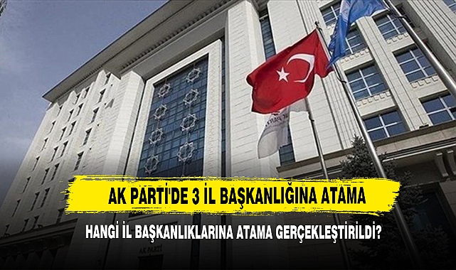 AK Parti'de 3 İl Başkanlığına Atama