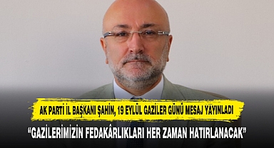 AK PARTİ İL BAŞKANI ŞAHİN, 19 EYLÜL GAZİLER GÜNÜ MESAJ YAYINLADI