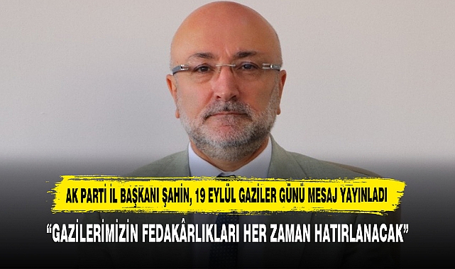 AK PARTİ İL BAŞKANI ŞAHİN, 19 EYLÜL GAZİLER GÜNÜ MESAJ YAYINLADI