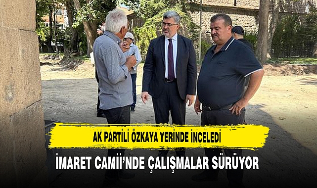AK Partili Özkaya Yerinde İnceledi İmaret Camii’nde Çalışmalar Sürüyor