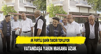 AK Partili Şahin Takdir Topluyor Vatandaşa Yakın Makama Uzak