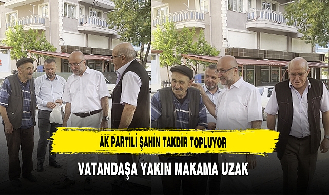 AK Partili Şahin Takdir Topluyor Vatandaşa Yakın Makama Uzak