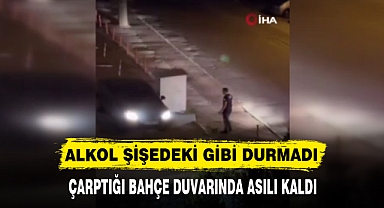 ALKOL ŞİŞEDEKİ GİBİ DURMADI ÇARPTIĞI BAHÇE DUVARINDA ASILI KALDI