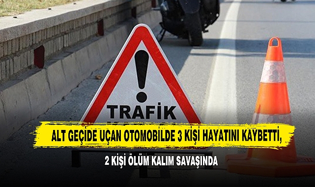 Alt Geçide Uçan Otomobilde 3 Kişi Hayatını Kaybetti, 2 Kişi Ölüm Kalım Savaşında