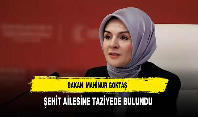 BAKAN  MAHİNUR GÖKTAŞ, ŞEHİT AİLESİNE TAZİYEDE BULUNDU