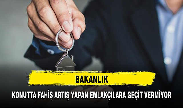 BAKANLIK, KONUTTA FAHİŞ ARTIŞ YAPAN EMLAKÇILARA GEÇİT VERMİYOR