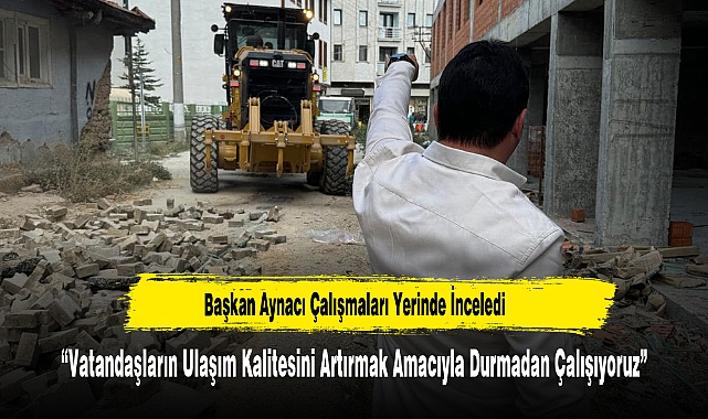 Başkan Aynacı Çalışmaları Yerinde İnceledi