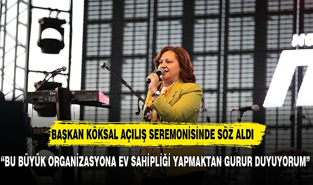BAŞKAN KÖKSAL, "BU ORGANİZASYONA EV SAHİPLİĞİ YAPMAKTAN GURUR DUYUYORUM"