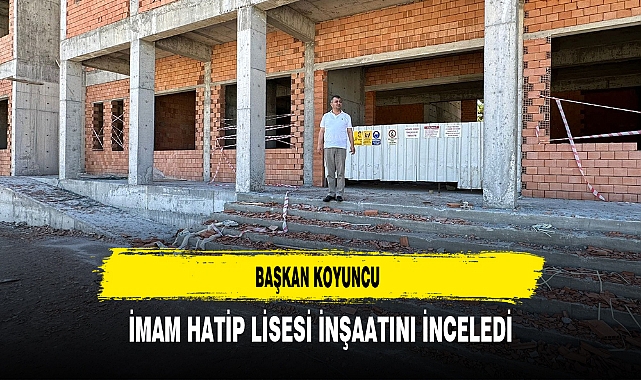 Başkan Koyuncu İmam Hatip Lisesi İnşaatını İnceledi