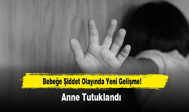 Bebeğe Şiddet Olayında Yeni Gelişme!  Anne Tutuklandı