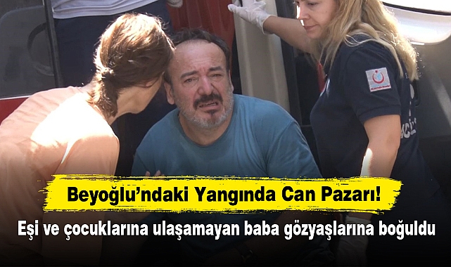 Beyoğlu’ndaki Yangında Can Pazarı!  Eşi ve çocuklarına ulaşamayan baba gözyaşlarına boğuldu