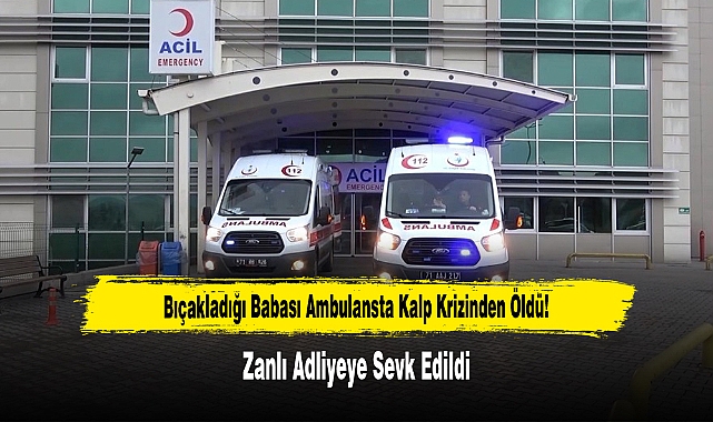 Bıçakladığı Babası Ambulansta Kalp Krizinden Öldü!