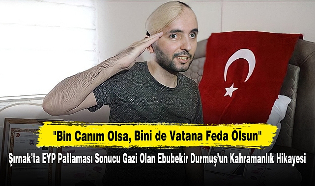 "Bin Canım Olsa, Bini de Vatana Feda Olsun" Şırnak'ta EYP Patlaması Sonucu Gazi Olan Ebubekir Durmuş'un Kahramanlık Hikayesi