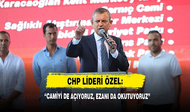 CHP Lideri Özel: “Camiyi De Açıyoruz, Ezanı Da Okutuyoruz”