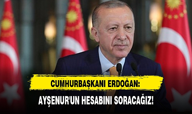CUMHURBAŞKANI ERDOĞAN: AYŞENUR'UN HESABINI SORACAĞIZ!