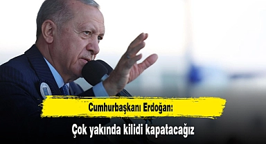 Cumhurbaşkanı Erdoğan: Çok yakında kilidi kapatacağız