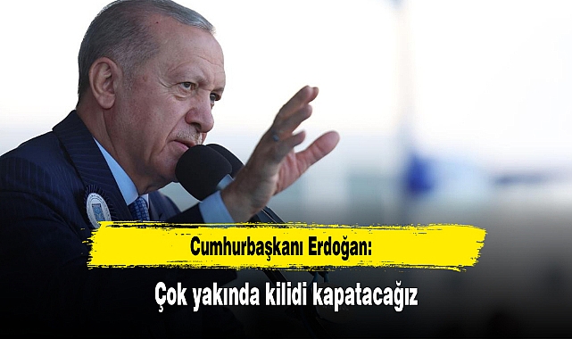 Cumhurbaşkanı Erdoğan: Çok yakında kilidi kapatacağız