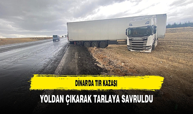 Dinar'da TIR Kazası Yoldan Çıkarak Tarlaya Savruldu