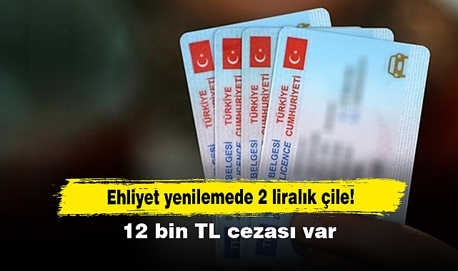 Ehliyet yenilemede 2 liralık çile! 12 bin TL cezası var