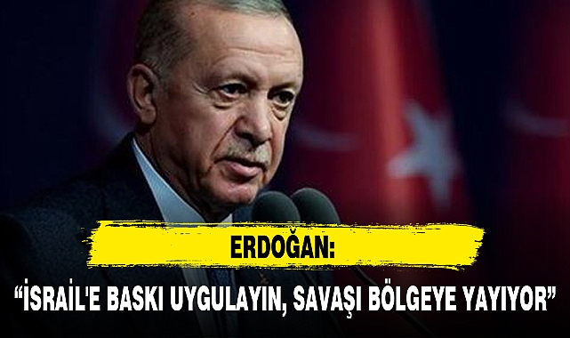 ERDOĞAN: “İSRAİL'E BASKI UYGULAYIN, SAVAŞI BÖLGEYE YAYIYOR”