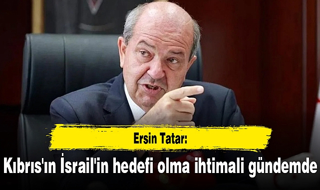Ersin Tatar: Kıbrıs'ın İsrail'in hedefi olma ihtimali gündemde