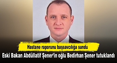 Eski Bakan Abdüllatif Şener’in oğlu Bedirhan Şener tutuklandı