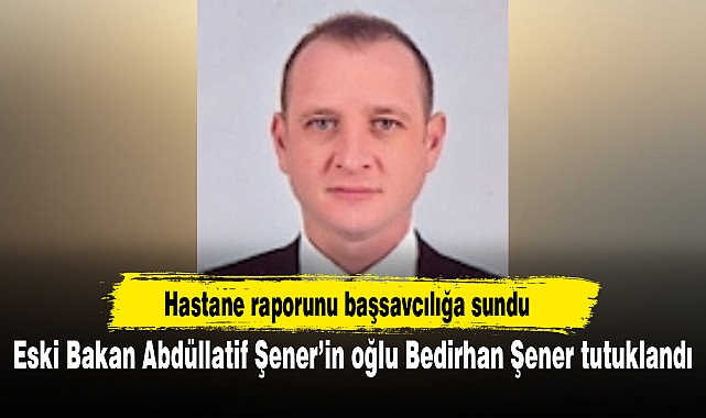 Eski Bakan Abdüllatif Şener’in oğlu Bedirhan Şener tutuklandı