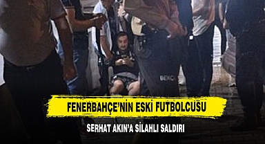Fenerbahçe’nin Eski Futbolcusu Serhat Akın’a Silahlı Saldırı