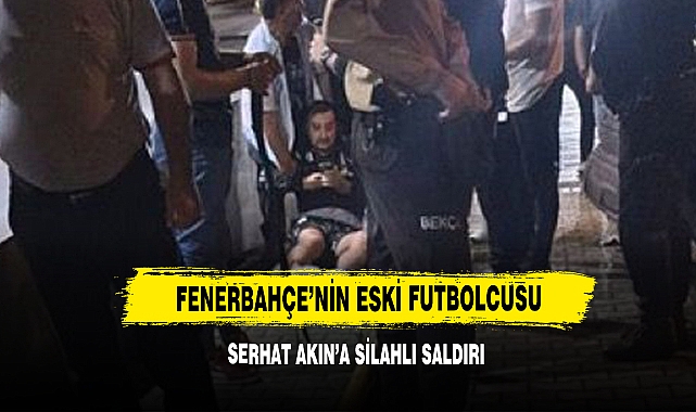 Fenerbahçe’nin Eski Futbolcusu Serhat Akın’a Silahlı Saldırı