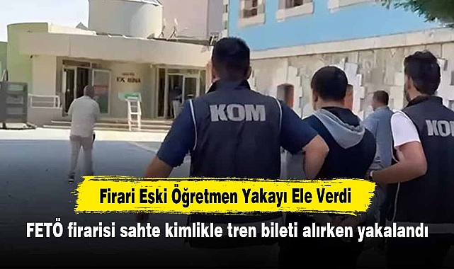Firari Eski Öğretmen Yakayı Ele Verdi!  FETÖ firarisi sahte kimlikle tren bileti alırken yakalandı