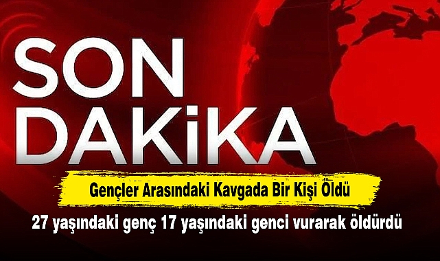 Gençler Arasındaki Kavgada Bir Kişi Öldü: 27 yaşındaki genç 17 yaşındaki genci vurarak öldürdü