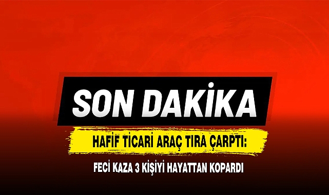 Hafif Ticari Araç Tıra Çarptı: Feci Kaza 3 Kişiyi Hayattan Kopardı