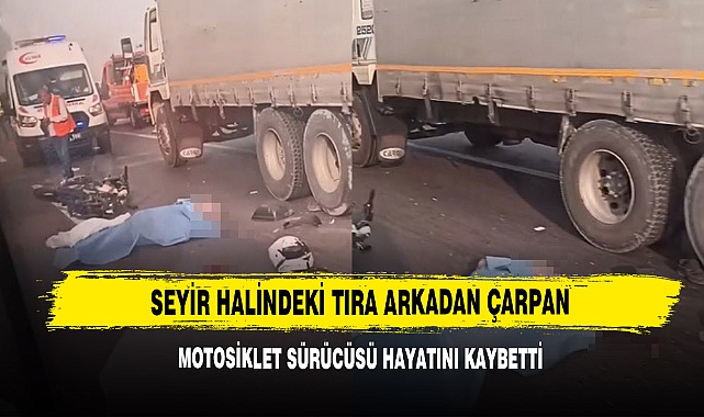 Seyir Halindeki Tıra Arkadan Çarpan Motosiklet Sürücüsü Hayatını Kaybetti