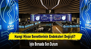 Hangi Hisse Senetlerinin Endeksleri Değişti? İşte Borsada Son Durum