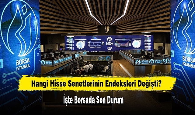 Hangi Hisse Senetlerinin Endeksleri Değişti?   İşte Borsada Son Durum