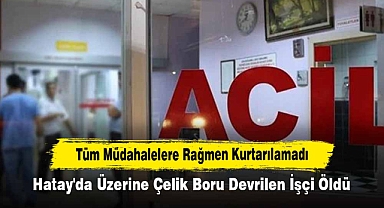 Hatay'da Üzerine Çelik Boru Devrilen İşçi Öldü