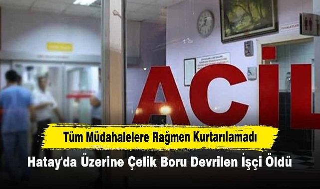 Hatay'da Üzerine Çelik Boru Devrilen İşçi Öldü
