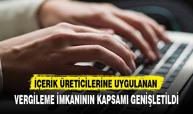 İÇERİK ÜRETİCİLERİNE UYGULANAN VERGİLEME İMKANININ KAPSAMI GENİŞLETİLDİ