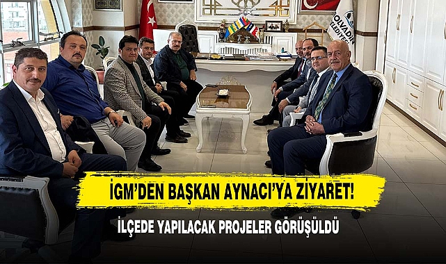 İGM’den Başkan Aynacı’ya Ziyaret!
