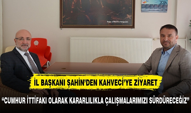 İL BAŞKANI ŞAHİN'DEN KAHVECİ'YE ZİYARET