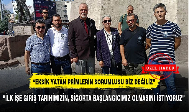 "İLK İŞE GİRİŞ TARİHİMİZİN, SİGORTA BAŞLANGICIMIZ OLMASINI İSTİYORUZ"