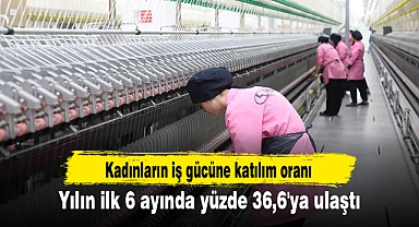 Kadınların iş gücüne katılım oranı yılın ilk 6 ayında yüzde 36,6'ya ulaştı